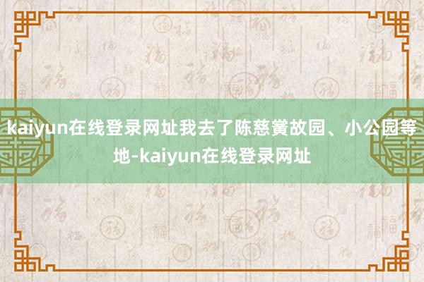 kaiyun在线登录网址我去了陈慈黉故园、小公园等地-kaiyun在线登录网址