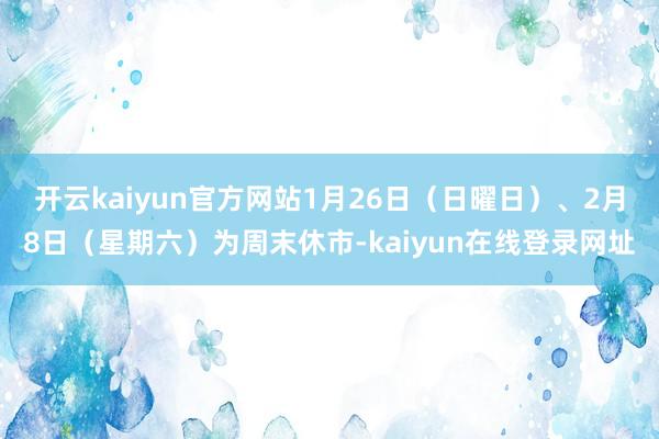 开云kaiyun官方网站1月26日(日曜日)、2月8日(星期六)为周末休市-kaiyun在线登录网址