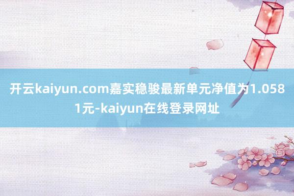 开云kaiyun.com嘉实稳骏最新单元净值为1.0581元-kaiyun在线登录网址