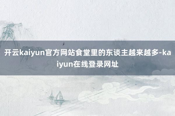 开云kaiyun官方网站食堂里的东谈主越来越多-kaiyun在线登录网址