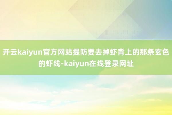 开云kaiyun官方网站提防要去掉虾背上的那条玄色的虾线-kaiyun在线登录网址