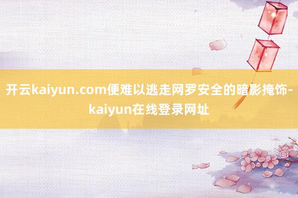 开云kaiyun.com便难以逃走网罗安全的暗影掩饰-kaiyun在线登录网址