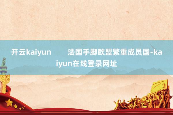 开云kaiyun        法国手脚欧盟繁重成员国-kaiyun在线登录网址