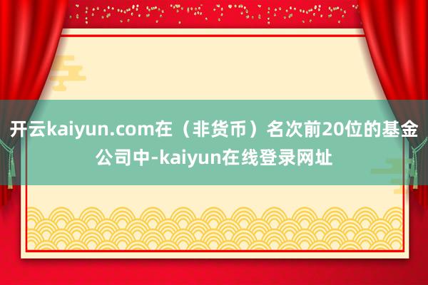 开云kaiyun.com在(非货币)名次前20位的基金公司中-kaiyun在线登录网址