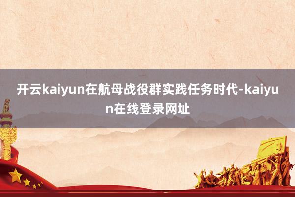 开云kaiyun在航母战役群实践任务时代-kaiyun在线登录网址