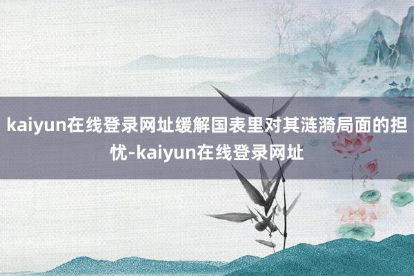 kaiyun在线登录网址缓解国表里对其涟漪局面的担忧-kaiyun在线登录网址