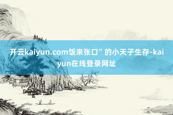 开云kaiyun.com饭来张口”的小天子生存-kaiyun在线登录网址