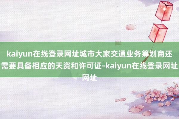 kaiyun在线登录网址城市大家交通业务筹划商还需要具备相应的天资和许可证-kaiyun在线登录网址