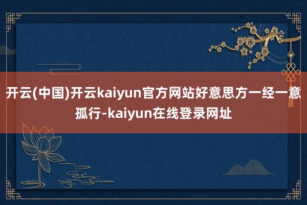 开云(中国)开云kaiyun官方网站好意思方一经一意孤行-kaiyun在线登录网址