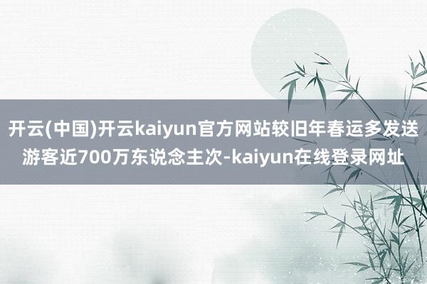 开云(中国)开云kaiyun官方网站较旧年春运多发送游客近700万东说念主次-kaiyun在线登录网址