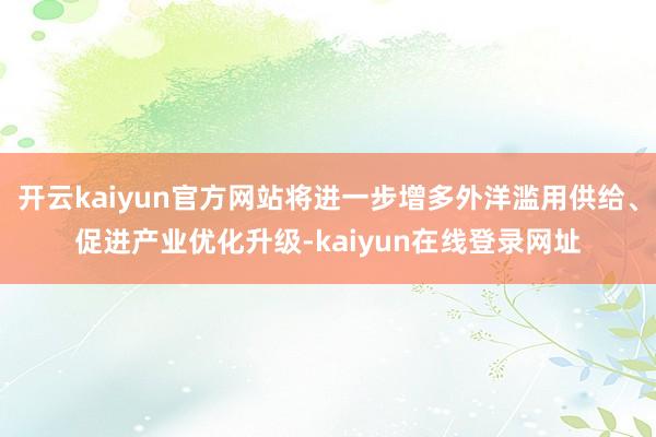 开云kaiyun官方网站将进一步增多外洋滥用供给、促进产业优化升级-kaiyun在线登录网址