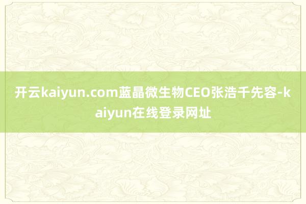 开云kaiyun.com　　蓝晶微生物CEO张浩千先容-kaiyun在线登录网址