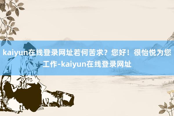 kaiyun在线登录网址若何苦求？您好！很怡悦为您工作-kaiyun在线登录网址