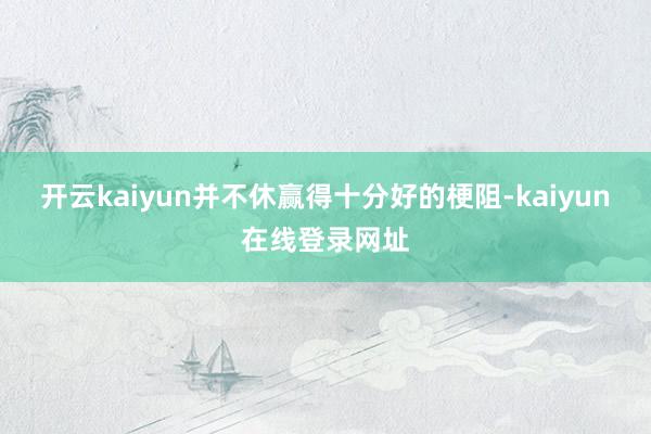 开云kaiyun并不休赢得十分好的梗阻-kaiyun在线登录网址