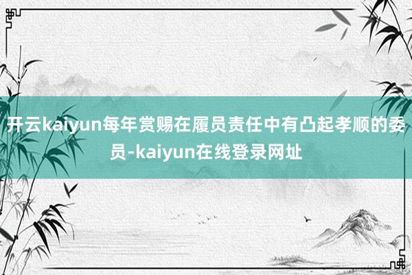 开云kaiyun每年赏赐在履员责任中有凸起孝顺的委员-kaiyun在线登录网址