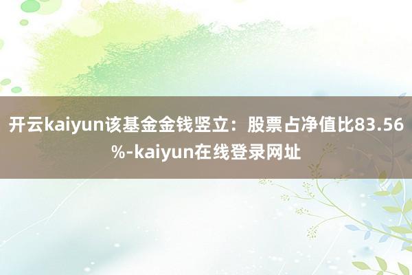开云kaiyun该基金金钱竖立：股票占净值比83.56%-kaiyun在线登录网址