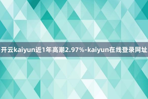 开云kaiyun近1年高潮2.97%-kaiyun在线登录网址