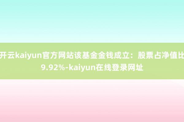 开云kaiyun官方网站该基金金钱成立：股票占净值比9.92%-kaiyun在线登录网址