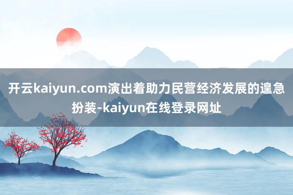 开云kaiyun.com演出着助力民营经济发展的遑急扮装-kaiyun在线登录网址
