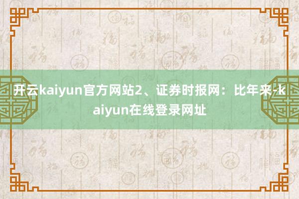 开云kaiyun官方网站　　2、证券时报网：比年来-kaiyun在线登录网址