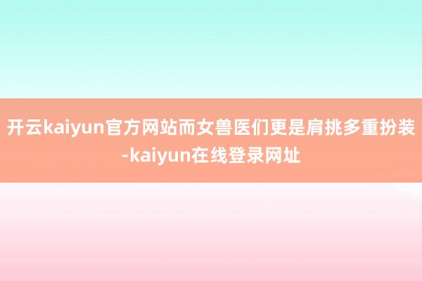开云kaiyun官方网站而女兽医们更是肩挑多重扮装-kaiyun在线登录网址