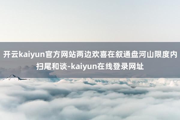 开云kaiyun官方网站两边欢喜在叙通盘河山限度内扫尾和谈-kaiyun在线登录网址