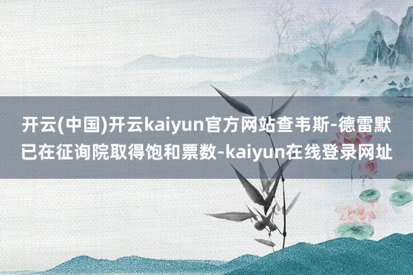 开云(中国)开云kaiyun官方网站查韦斯-德雷默已在征询院取得饱和票数-kaiyun在线登录网址