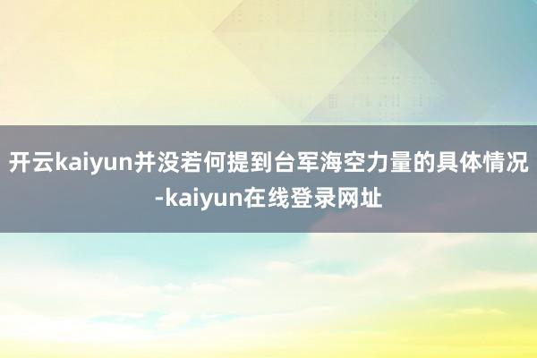 开云kaiyun并没若何提到台军海空力量的具体情况-kaiyun在线登录网址