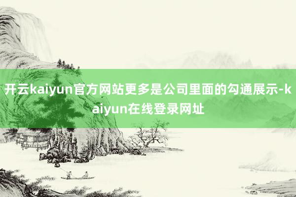 开云kaiyun官方网站更多是公司里面的勾通展示-kaiyun在线登录网址