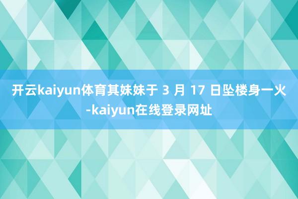 开云kaiyun体育其妹妹于 3 月 17 日坠楼身一火-kaiyun在线登录网址