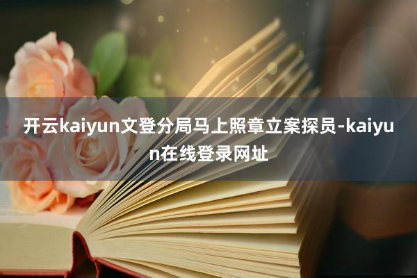 开云kaiyun文登分局马上照章立案探员-kaiyun在线登录网址
