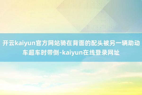 开云kaiyun官方网站骑在背面的配头被另一辆助动车超车时带倒-kaiyun在线登录网址