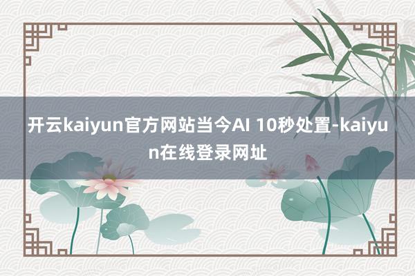开云kaiyun官方网站当今AI 10秒处置-kaiyun在线登录网址