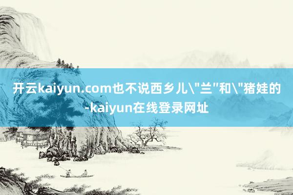 开云kaiyun.com也不说西乡儿