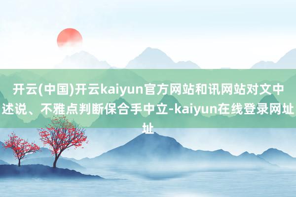 开云(中国)开云kaiyun官方网站和讯网站对文中述说、不雅点判断保合手中立-kaiyun在线登录网址