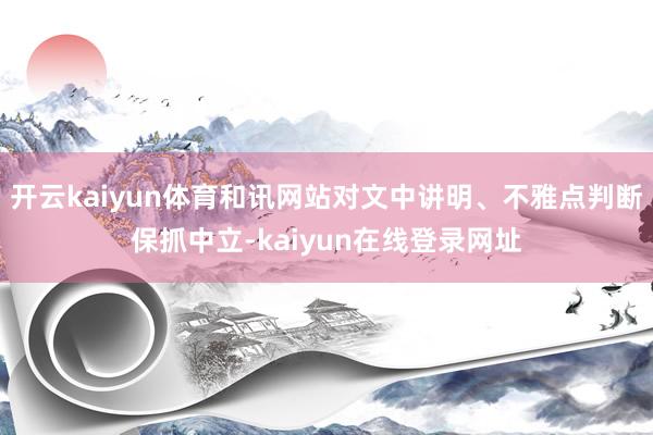 开云kaiyun体育和讯网站对文中讲明、不雅点判断保抓中立-kaiyun在线登录网址