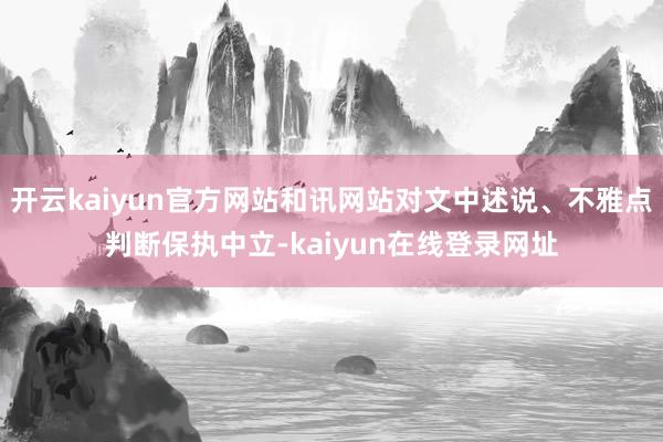 开云kaiyun官方网站和讯网站对文中述说、不雅点判断保执中立-kaiyun在线登录网址