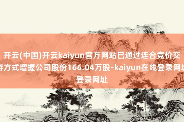 开云(中国)开云kaiyun官方网站已通过连合竞价交游方式增握公司股份166.04万股-kaiyun在线登录网址