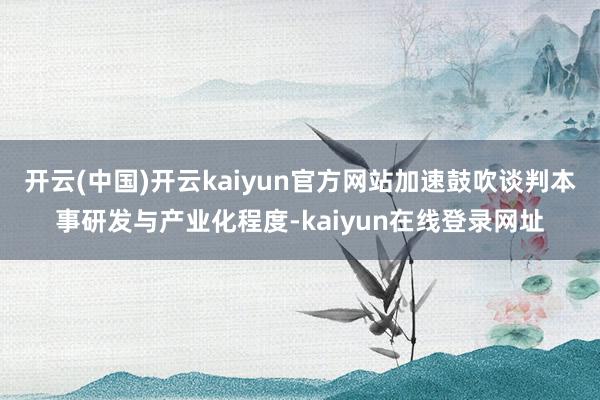 开云(中国)开云kaiyun官方网站加速鼓吹谈判本事研发与产业化程度-kaiyun在线登录网址