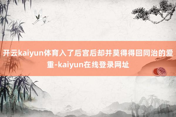 开云kaiyun体育入了后宫后却并莫得得回同治的爱重-kaiyun在线登录网址