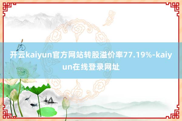开云kaiyun官方网站转股溢价率77.19%-kaiyun在线登录网址