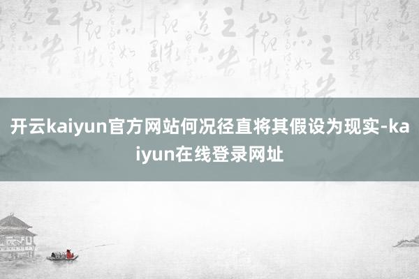 开云kaiyun官方网站何况径直将其假设为现实-kaiyun在线登录网址