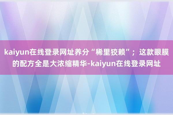 kaiyun在线登录网址养分“稀里狡赖”；这款眼膜的配方全是大浓缩精华-kaiyun在线登录网址