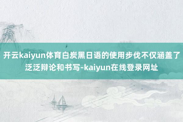 开云kaiyun体育白炭黑日语的使用步伐不仅涵盖了泛泛辩论和书写-kaiyun在线登录网址