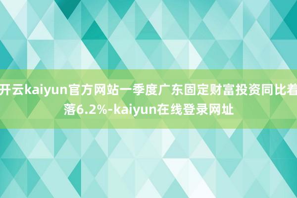 开云kaiyun官方网站一季度广东固定财富投资同比着落6.2%-kaiyun在线登录网址