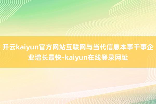 开云kaiyun官方网站互联网与当代信息本事干事企业增长最快-kaiyun在线登录网址