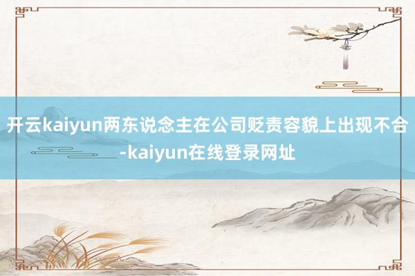 开云kaiyun两东说念主在公司贬责容貌上出现不合-kaiyun在线登录网址