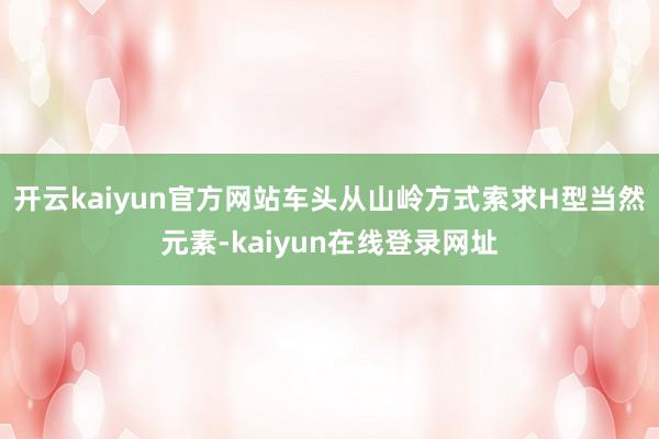 开云kaiyun官方网站车头从山岭方式索求H型当然元素-kaiyun在线登录网址