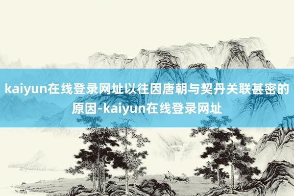 kaiyun在线登录网址以往因唐朝与契丹关联甚密的原因-kaiyun在线登录网址