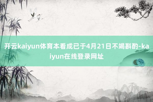 开云kaiyun体育本看成已于4月21日不竭斟酌-kaiyun在线登录网址